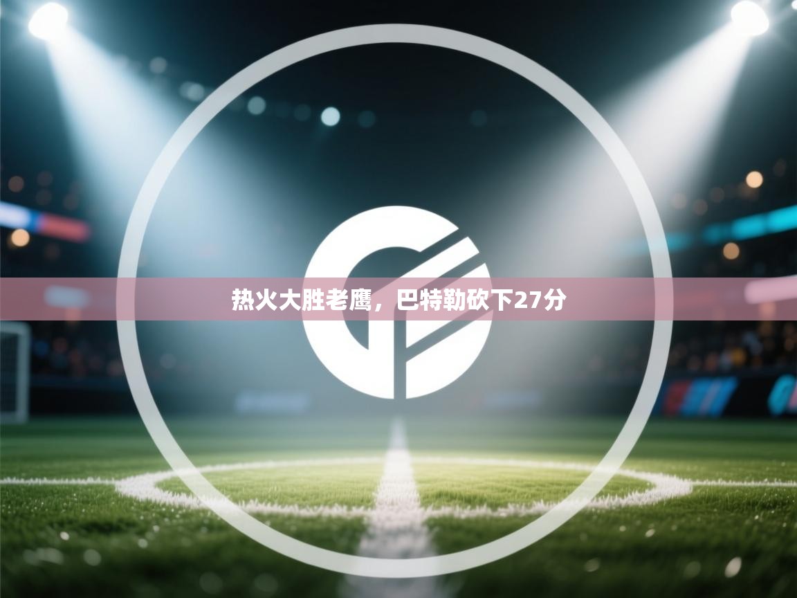 云开体育app网页版入口-热火大胜老鹰，巴特勒砍下27分